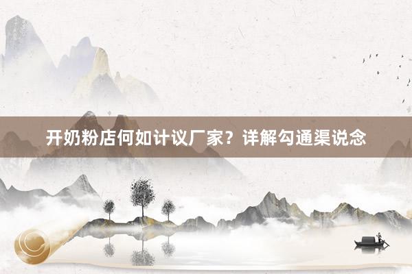 开奶粉店何如计议厂家？详解勾通渠说念
