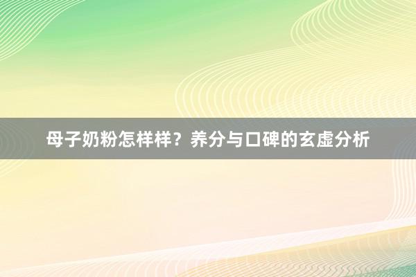 母子奶粉怎样样？养分与口碑的玄虚分析