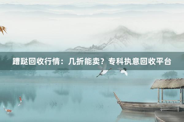 蹧跶回收行情：几折能卖？专科执意回收平台